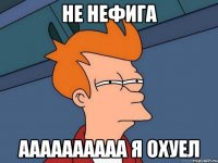 не нефигa aaaaaaaaaa я охуел