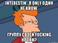 interestin', я only один не know, группу своей fucking крови?