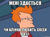 мені здається чи алінка любить green day?