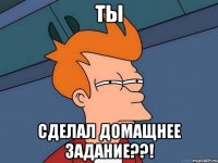 ты сделал домащнее задание??!