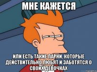 мне кажется или есть такие парни, которые действительно любят и заботятся о своих девочках