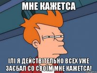 мне кажетса ілі я действітельно всех уже заєбал со своїм мне кажетса!