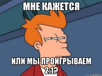 мне кажется или мы проигрываем 2:1?