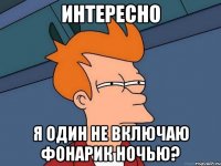 интересно я один не включаю фонарик ночью?