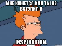 мне кажется или ты не вступил в inspiration.