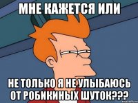 мне кажется или не только я не улыбаюсь от робикиных шуток???