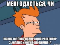 мені здається, чи жанна юріївна найкращий репетитор з англійської у володимирі?