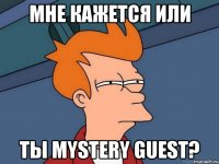 мне кажется или ты mystery guest?