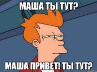 маша ты тут? маша привет! ты тут?