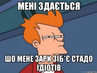 мені здається шо мене зари зіб*є стадо ідіотів