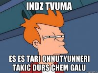 indz tvuma es es tari qnnutyunneri takic durs chem galu