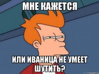 мне кажется или иваница не умеет шутить?