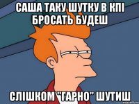 саша таку шутку в кпі бросать будеш слішком "гарно" шутиш