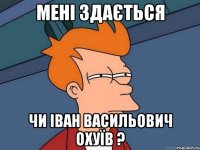 мені здається чи іван васильович охуїв ?