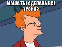 маша ты сделала все уроки? 