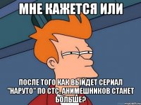 мне кажется или после того как выйдет сериал "наруто" по стс, анимешников станет больше?