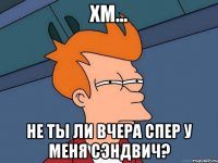 хм... не ты ли вчера спер у меня сэндвич?