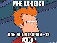 мне кажется или все девочки +18 секси?