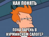 как понять пока парень в нурминском сапоге?