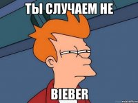 ты случаем не bieber