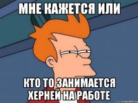 мне кажется или кто то занимается херней на работе