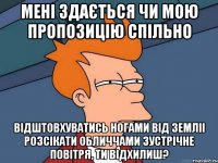 мені здається чи мою пропозицію спільно відштовхуватись ногами від земліі розсікати обличчами зустрічне повітря, ти відхилиш?