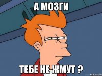 а мозги тебе не жмут ?