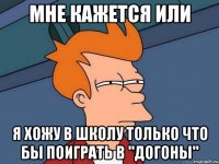 мне кажется или я хожу в школу только что бы поиграть в "догоны"