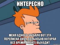 интересно меня одного заебало вот эта переписка двух долбоёбов которая всё время в ленте выходит