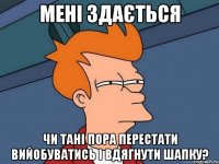 мені здається чи тані пора перестати вийобуватись і вдягнути шапку?