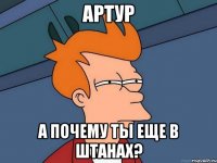 артур а почему ты еще в штанах?