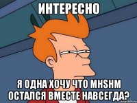 интересно я одна хочу что мнsнм остался вместе навсегда?