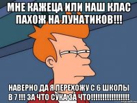 Мне кажеца или наш клас пахож на лунатиков!!! Наверно да я перехожу с 6 школы в 7 !!! ЗА ЧТО СУКА ЗА ЧТО!!!!!!!!!!!!!!!!!