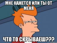 Мне кажется или ты от меня что то скрываеш???