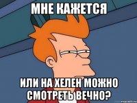 МНЕ КАЖЕТСЯ ИЛИ НА ХЕЛЕН МОЖНО СМОТРЕТЬ ВЕЧНО?