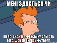 мені здається чи ви всі сидите у фейсбуку, замість того, щоб дивитись футбол?