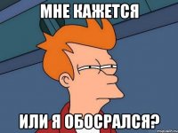 МНЕ КАЖЕТСЯ ИЛИ Я ОБОСРАЛСЯ?