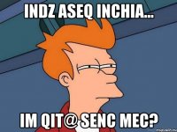 INDZ ASEQ INCHIA... IM QIT@ SENC MEC?