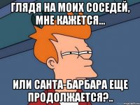 Глядя на моих соседей, МНЕ КАЖЕТСЯ... ИЛИ Санта-Барбара еще ПРОДОЛЖАЕТСЯ?..