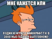 мне кажется или я один не играл в майнкрафт т.к. в 3000-ные годы он был говном?