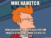 Мне кажется, или добовлять в друзья а потом кидать в подписчики это и есть смысл тп