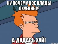 Ну почему все влады охуенны? А дударь хуй(