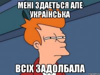 мені здаеться але українська всіх задолбала