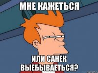 Мне кажеться Или санек выебываеться?