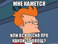 мне кажется или вся песня про какой-то овощ?