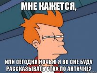 МНЕ КАЖЕТСЯ, ИЛИ СЕГОДНЯ НОЧЬЮ Я ВО СНЕ БУДУ РАССКАЗЫВАТЬ СТИХ ПО АНТИЧКЕ?