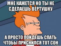 мне кажется но ты не сделаешь вертушку а просто пойдешь спать чтобы приснился тот сон