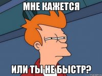 МНЕ КАЖЕТСЯ ИЛИ ТЫ НЕ БЫСТР?