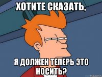 Хотите сказать, Я должен теперь это носить?