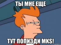 ты мне еще тут попизди mks!